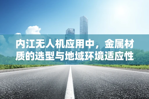 内江无人机应用中，金属材质的选型与地域环境适应性挑战