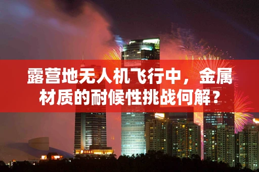 露营地无人机飞行中，金属材质的耐候性挑战何解？