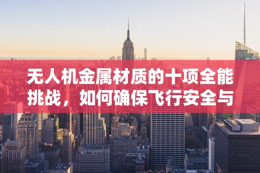无人机金属材质的十项全能挑战，如何确保飞行安全与性能？