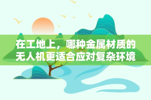 在工地上，哪种金属材质的无人机更适合应对复杂环境？