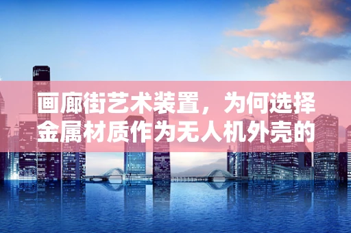 画廊街艺术装置，为何选择金属材质作为无人机外壳的创意考量？