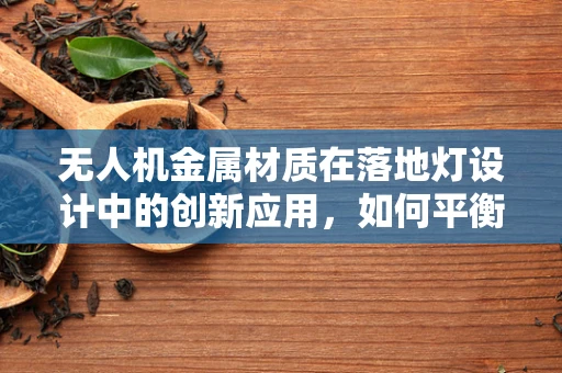 无人机金属材质在落地灯设计中的创新应用，如何平衡轻量化与耐用性？