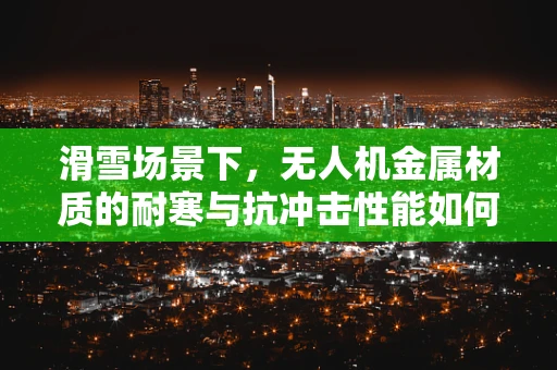 滑雪场景下，无人机金属材质的耐寒与抗冲击性能如何？