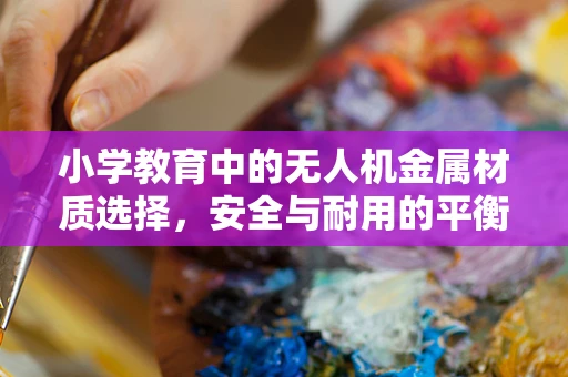 小学教育中的无人机金属材质选择，安全与耐用的平衡点在哪里？