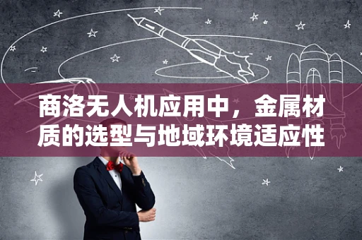 商洛无人机应用中，金属材质的选型与地域环境适应性挑战