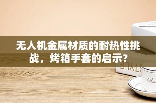 无人机金属材质的耐热性挑战，烤箱手套的启示？