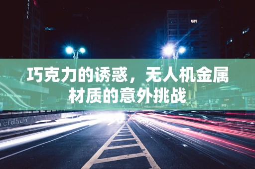 巧克力的诱惑，无人机金属材质的意外挑战
