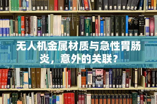 无人机金属材质与急性胃肠炎，意外的关联？