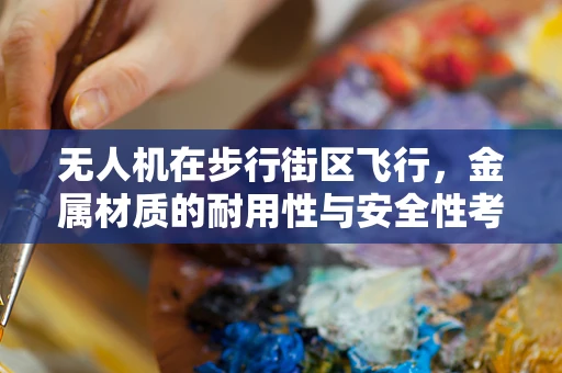 无人机在步行街区飞行，金属材质的耐用性与安全性考量