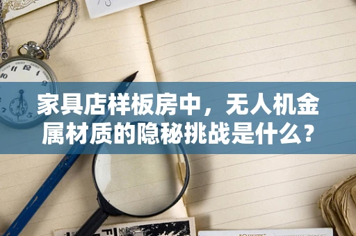 家具店样板房中，无人机金属材质的隐秘挑战是什么？