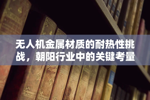 无人机金属材质的耐热性挑战，朝阳行业中的关键考量