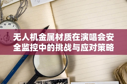 无人机金属材质在演唱会安全监控中的挑战与应对策略