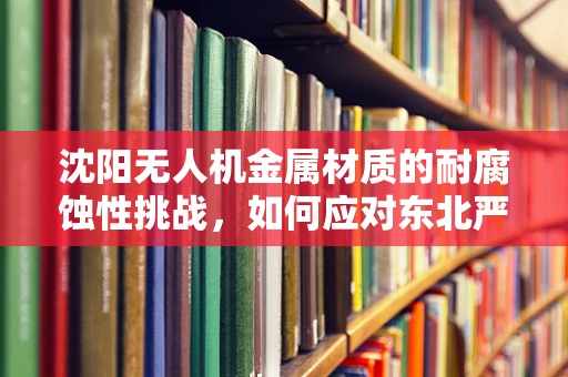沈阳无人机金属材质的耐腐蚀性挑战，如何应对东北严寒与潮湿？