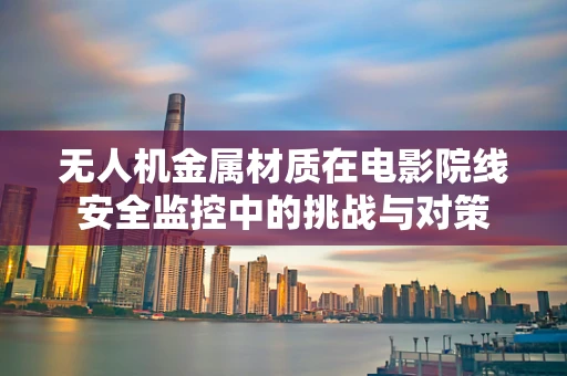 无人机金属材质在电影院线安全监控中的挑战与对策