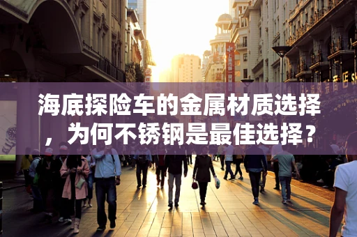 海底探险车的金属材质选择，为何不锈钢是最佳选择？