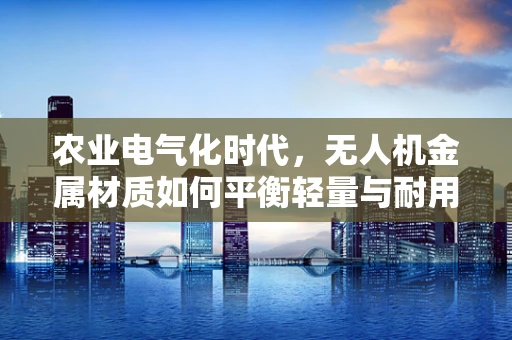农业电气化时代，无人机金属材质如何平衡轻量与耐用？