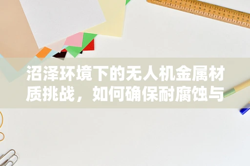 沼泽环境下的无人机金属材质挑战，如何确保耐腐蚀与持久性？