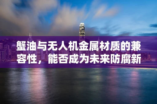 蟹油与无人机金属材质的兼容性，能否成为未来防腐新方案？