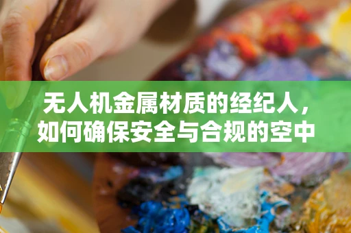 无人机金属材质的经纪人，如何确保安全与合规的空中飞行？
