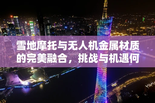 雪地摩托与无人机金属材质的完美融合，挑战与机遇何在？
