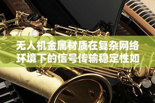 无人机金属材质在复杂网络环境下的信号传输稳定性如何保障？