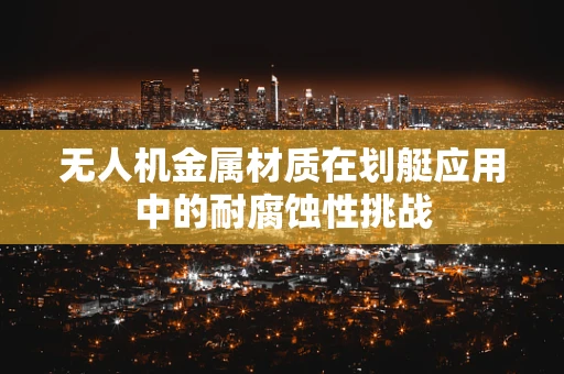 无人机金属材质在划艇应用中的耐腐蚀性挑战