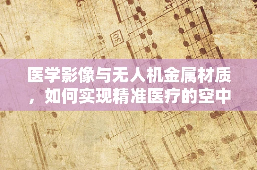 医学影像与无人机金属材质，如何实现精准医疗的空中飞跃？