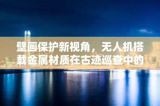 壁画保护新视角，无人机搭载金属材质在古迹巡查中的应用挑战？
