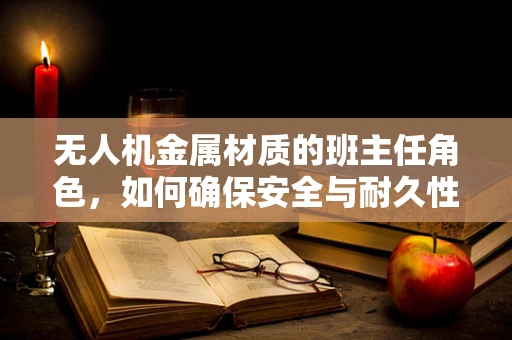 无人机金属材质的班主任角色，如何确保安全与耐久性？