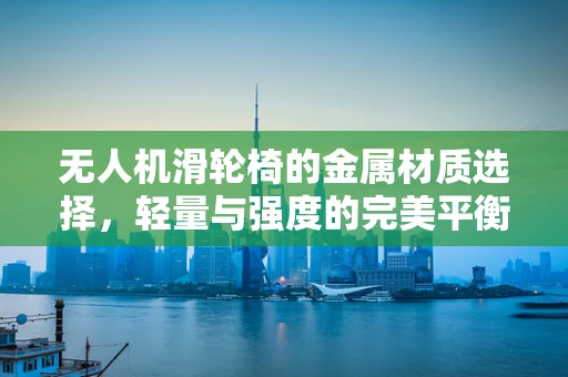 无人机滑轮椅的金属材质选择，轻量与强度的完美平衡？