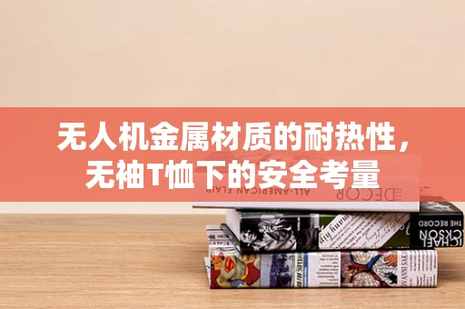 无人机金属材质的耐热性，无袖T恤下的安全考量
