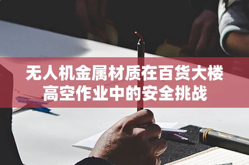 无人机金属材质在百货大楼高空作业中的安全挑战
