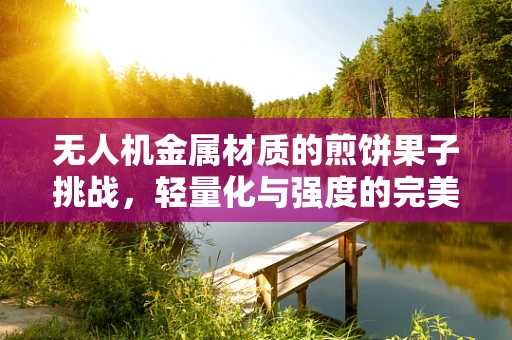 无人机金属材质的煎饼果子挑战，轻量化与强度的完美平衡？