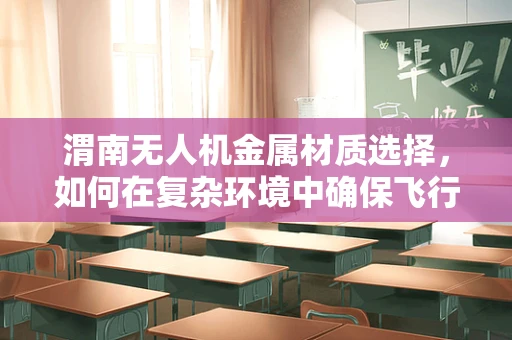 渭南无人机金属材质选择，如何在复杂环境中确保飞行安全？