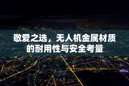 敬爱之选，无人机金属材质的耐用性与安全考量