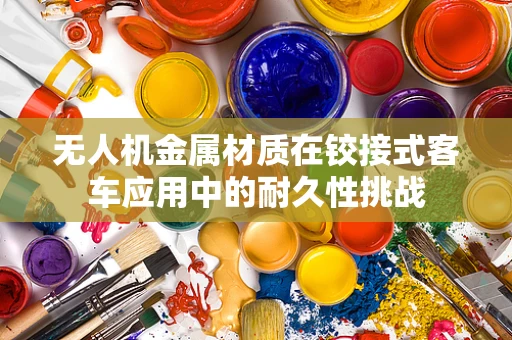 无人机金属材质在铰接式客车应用中的耐久性挑战