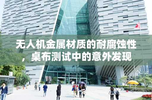 无人机金属材质的耐腐蚀性，桌布测试中的意外发现