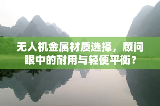 无人机金属材质选择，顾问眼中的耐用与轻便平衡？