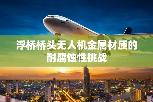 浮桥桥头无人机金属材质的耐腐蚀性挑战