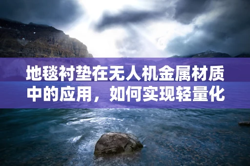 地毯衬垫在无人机金属材质中的应用，如何实现轻量化与耐久性的完美平衡？