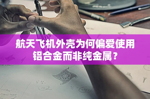 航天飞机外壳为何偏爱使用铝合金而非纯金属？