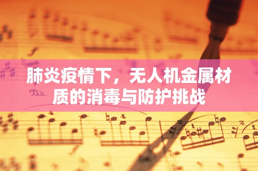 肺炎疫情下，无人机金属材质的消毒与防护挑战