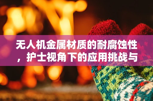 无人机金属材质的耐腐蚀性，护士视角下的应用挑战与解决方案