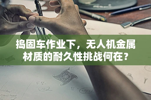 捣固车作业下，无人机金属材质的耐久性挑战何在？