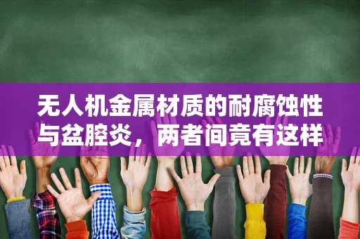 无人机金属材质的耐腐蚀性与盆腔炎，两者间竟有这样的联系？
