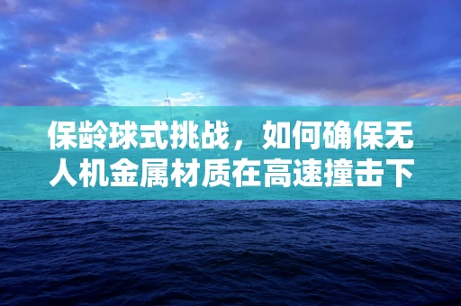 保龄球式挑战，如何确保无人机金属材质在高速撞击下的安全？