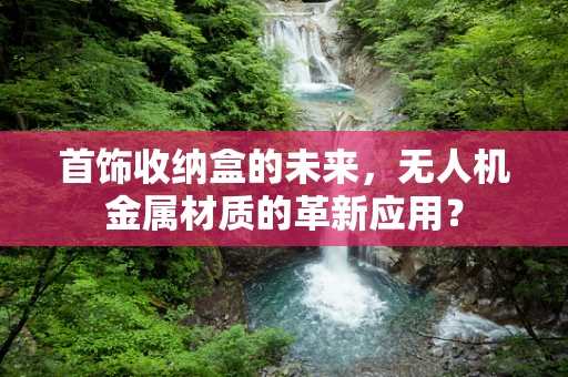 首饰收纳盒的未来，无人机金属材质的革新应用？