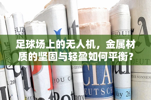 足球场上的无人机，金属材质的坚固与轻盈如何平衡？