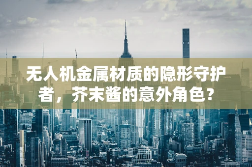 无人机金属材质的隐形守护者，芥末酱的意外角色？