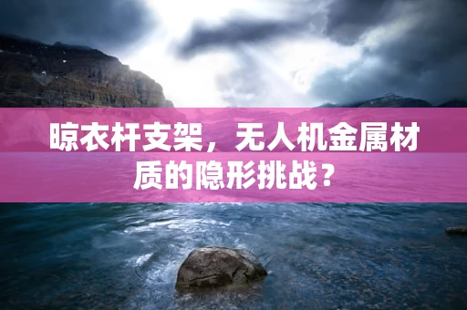 晾衣杆支架，无人机金属材质的隐形挑战？
